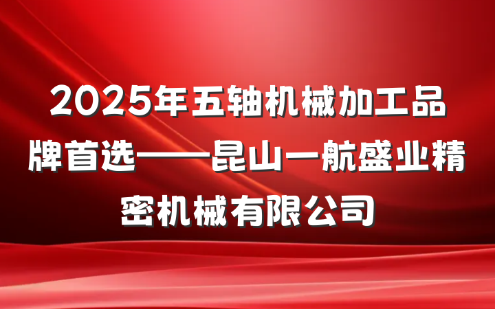 2025年五轴机械加工品牌首选——昆山一航盛业精密机械有限公司