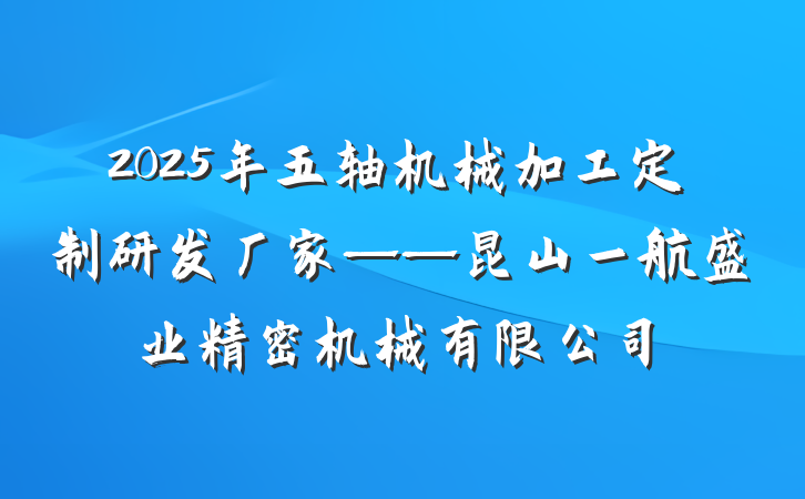 2025年五轴机械加工定制研发厂家——昆山一航盛业精密机械有限公司
