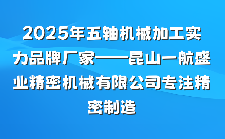 2025年五轴机械加工实力品牌厂家——昆山一航盛业精密机械有限公司专注精密制造