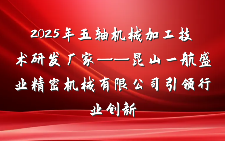 2025年五轴机械加工技术研发厂家——昆山一航盛业精密机械有限公司引领行业创新