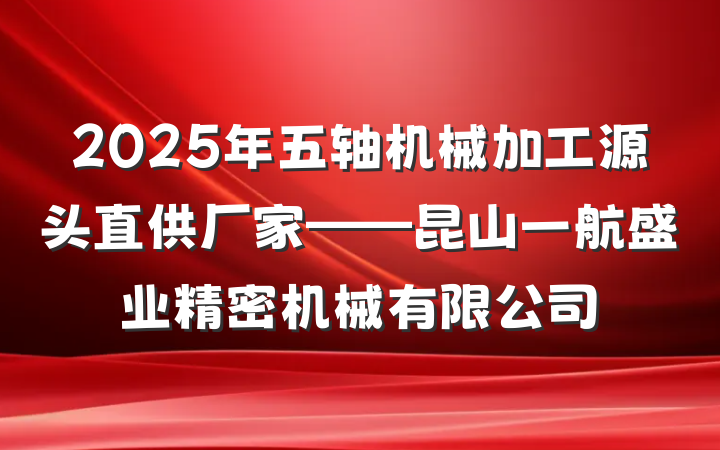 2025年五轴机械加工源头直供厂家——昆山一航盛业精密机械有限公司
