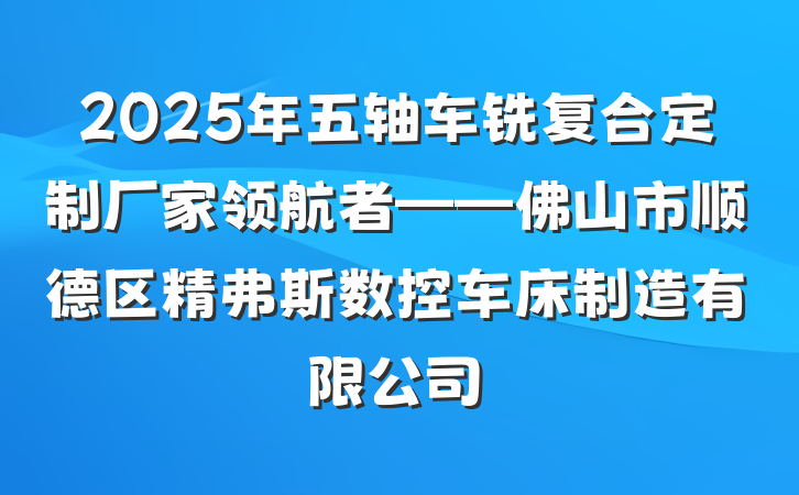 2025年五轴车铣复合定制厂家领航者——佛山市顺德区精弗斯数控车床制造有限公司