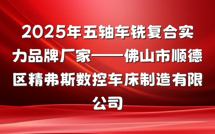 2025年五轴车铣复合实力品牌厂家——佛山市顺德区精弗斯数控车床制造有限公司