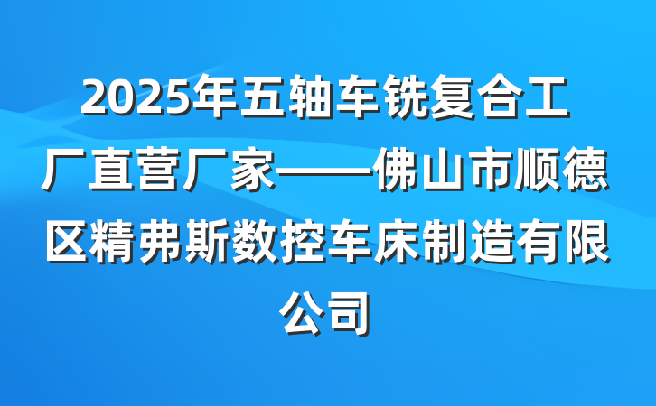 2025年五轴车铣复合工厂直营厂家——佛山市顺德区精弗斯数控车床制造有限公司