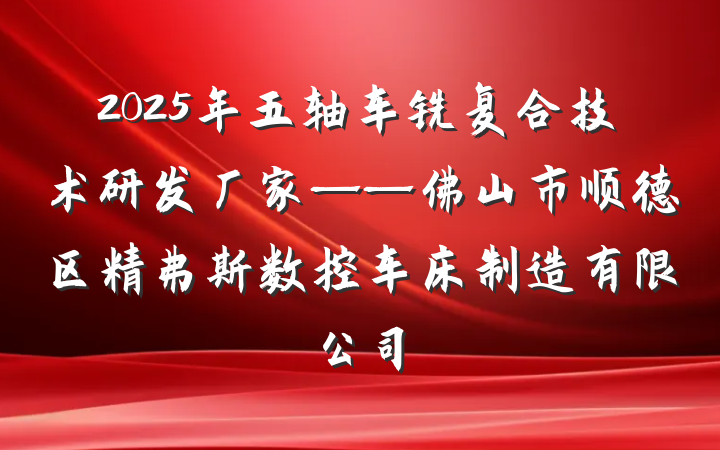 2025年五轴车铣复合技术研发厂家——佛山市顺德区精弗斯数控车床制造有限公司