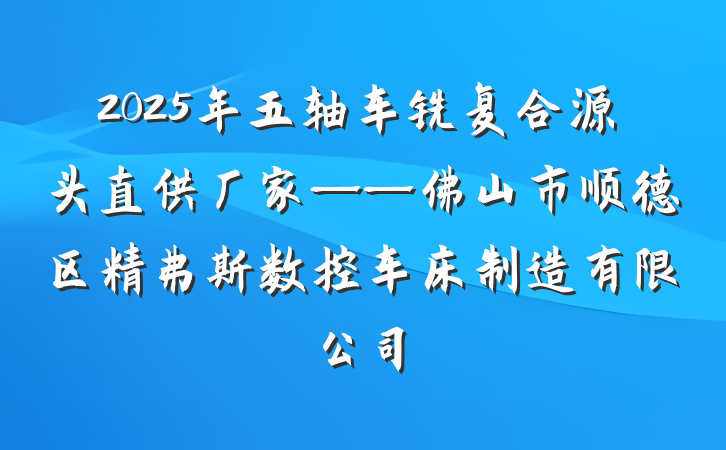 2025年五轴车铣复合源头直供厂家——佛山市顺德区精弗斯数控车床制造有限公司