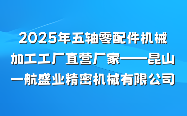 2025年五轴零配件机械加工工厂直营厂家——昆山一航盛业精密机械有限公司