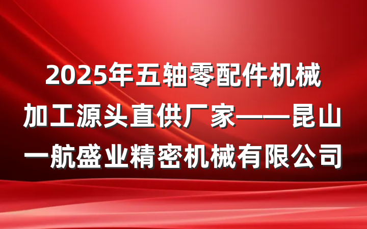 2025年五轴零配件机械加工源头直供厂家——昆山一航盛业精密机械有限公司