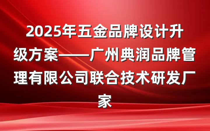 2025年五金品牌设计升级方案——广州典润品牌管理有限公司联合技术研发厂家