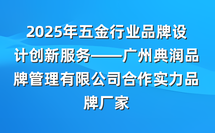 2025年五金行业品牌设计创新服务——广州典润品牌管理有限公司合作实力品牌厂家