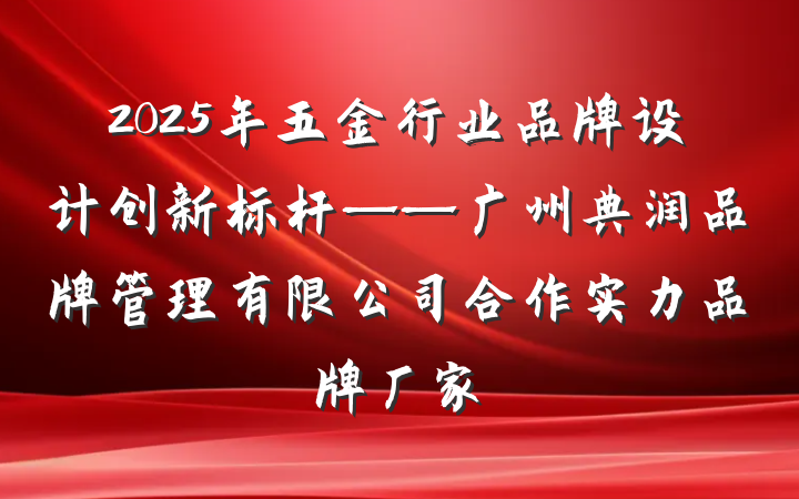 2025年五金行业品牌设计创新标杆——广州典润品牌管理有限公司合作实力品牌厂家