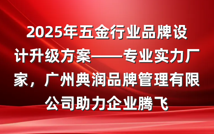 2025年五金行业品牌设计升级方案——专业实力厂家，广州典润品牌管理有限公司助力企业腾飞