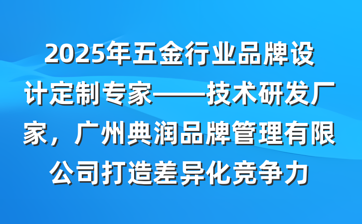 2025年五金行业品牌设计定制专家——技术研发厂家,广州典润品牌管理有限公司打造差异化竞争力