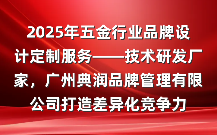 2025年五金行业品牌设计定制服务——技术研发厂家,广州典润品牌管理有限公司打造差异化竞争力
