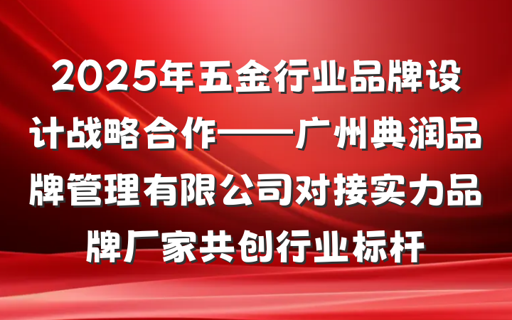 2025年五金行业品牌设计战略合作——广州典润品牌管理有限公司对接实力品牌厂家共创行业标杆