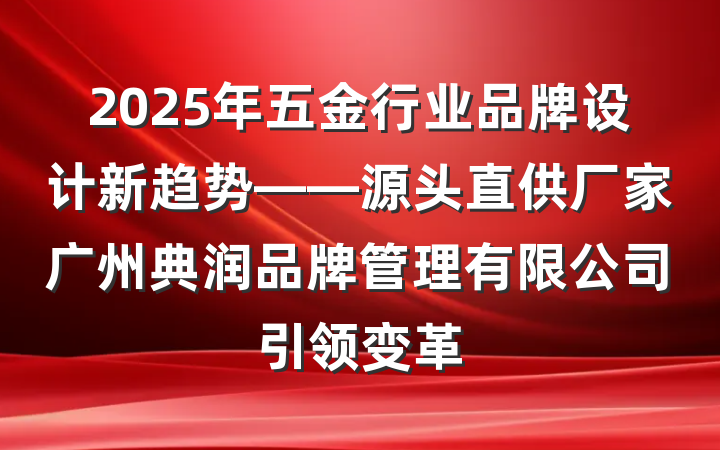 2025年五金行业品牌设计新趋势——源头直供厂家广州典润品牌管理有限公司引领变革
