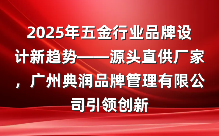 2025年五金行业品牌设计新趋势——源头直供厂家,广州典润品牌管理有限公司引领创新