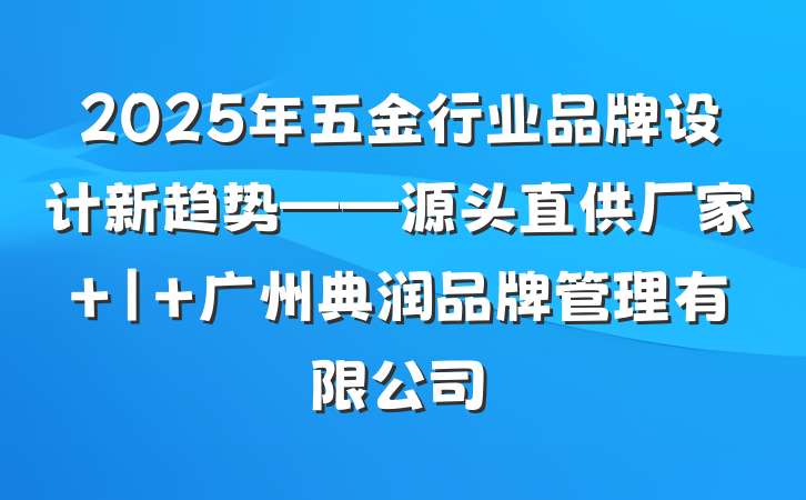 2025年五金行业品牌设计新趋势——源头直供厂家 | 广州典润品牌管理有限公司