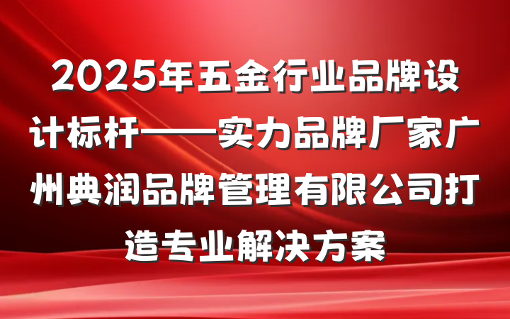 2025年五金行业品牌设计标杆——实力品牌厂家广州典润品牌管理有限公司打造专业解决方案