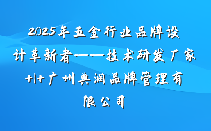 2025年五金行业品牌设计革新者——技术研发厂家 | 广州典润品牌管理有限公司