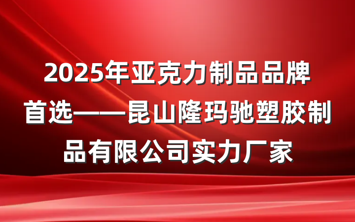 2025年亚克力制品品牌首选——昆山隆玛驰塑胶制品有限公司实力厂家