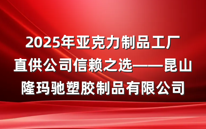 2025年亚克力制品工厂直供公司信赖之选——昆山隆玛驰塑胶制品有限公司