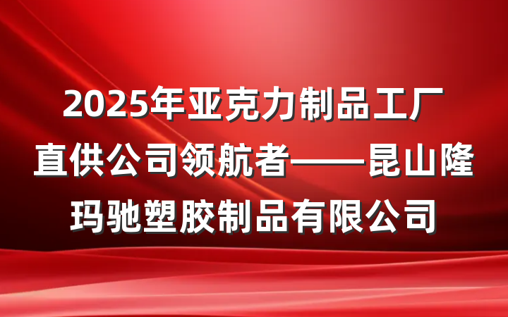 2025年亚克力制品工厂直供公司领航者——昆山隆玛驰塑胶制品有限公司