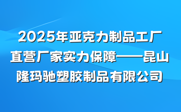 2025年亚克力制品工厂直营厂家实力保障——昆山隆玛驰塑胶制品有限公司