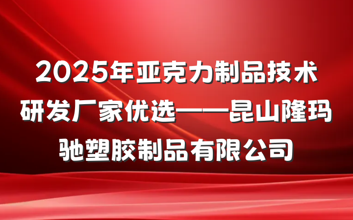 2025年亚克力制品技术研发厂家优选——昆山隆玛驰塑胶制品有限公司