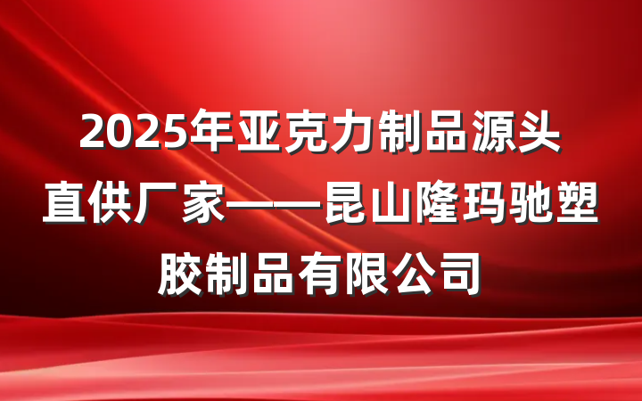 2025年亚克力制品源头直供厂家——昆山隆玛驰塑胶制品有限公司