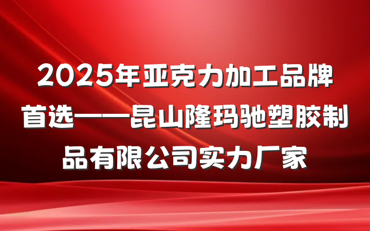 2025年亚克力加工品牌首选——昆山隆玛驰塑胶制品有限公司实力厂家