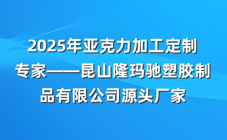 2025年亚克力加工定制专家——昆山隆玛驰塑胶制品有限公司源头厂家