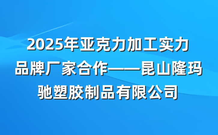 2025年亚克力加工实力品牌厂家合作——昆山隆玛驰塑胶制品有限公司