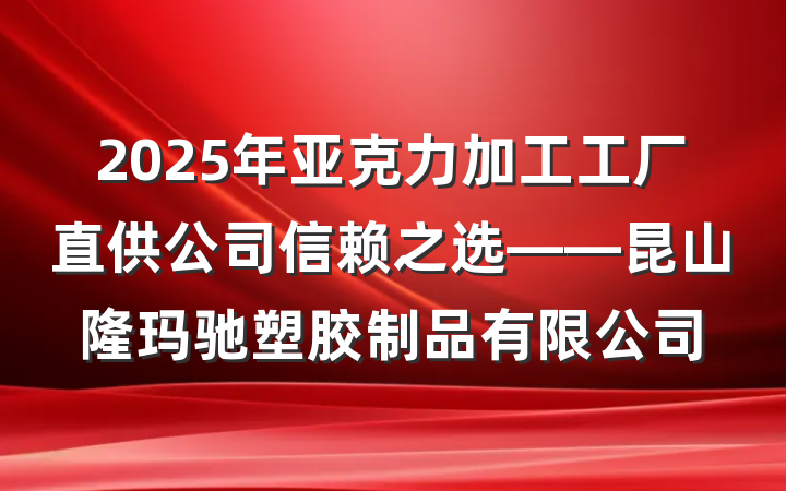 2025年亚克力加工工厂直供公司信赖之选——昆山隆玛驰塑胶制品有限公司