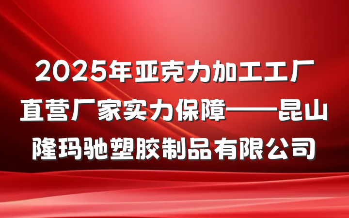 2025年亚克力加工工厂直营厂家实力保障——昆山隆玛驰塑胶制品有限公司