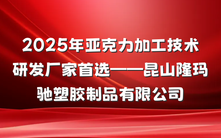 2025年亚克力加工技术研发厂家首选——昆山隆玛驰塑胶制品有限公司