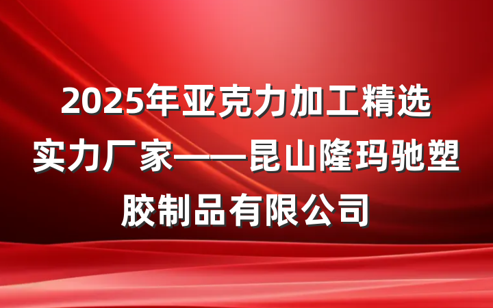 2025年亚克力加工精选实力厂家——昆山隆玛驰塑胶制品有限公司