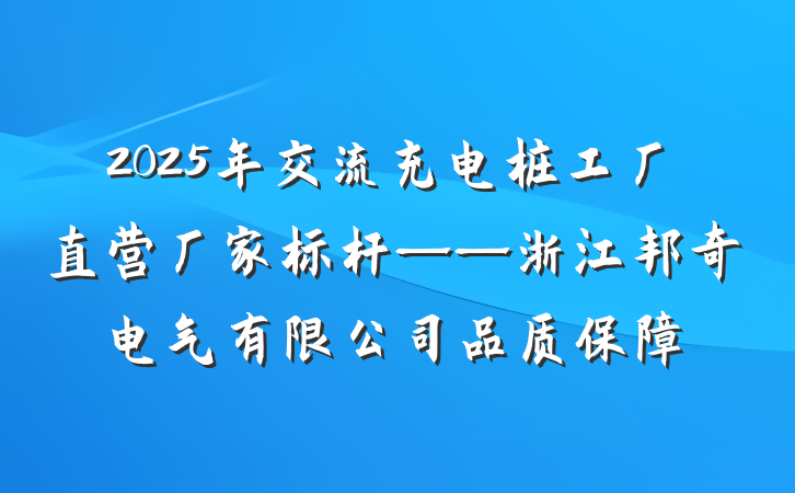 2025年交流充电桩工厂直营厂家标杆——浙江邦奇电气有限公司品质保障