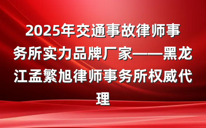 2025年交通事故律师事务所实力品牌厂家——黑龙江孟繁旭律师事务所权威代理