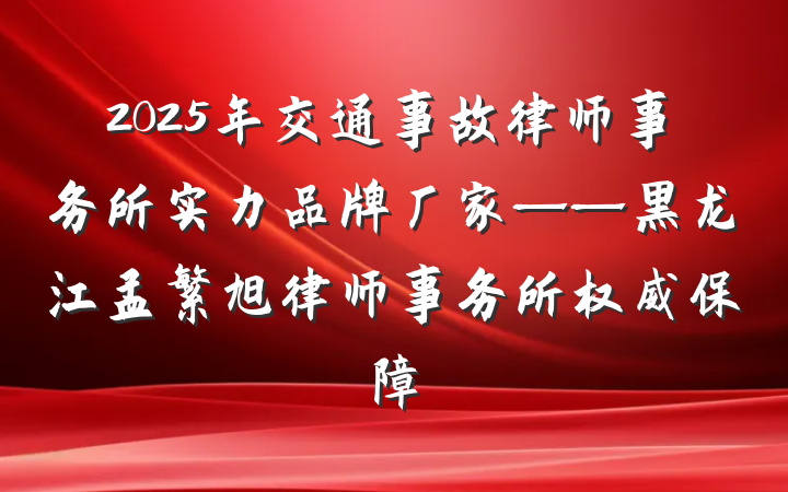 2025年交通事故律师事务所实力品牌厂家——黑龙江孟繁旭律师事务所权威保障