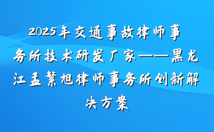 2025年交通事故律师事务所技术研发厂家——黑龙江孟繁旭律师事务所创新解决方案