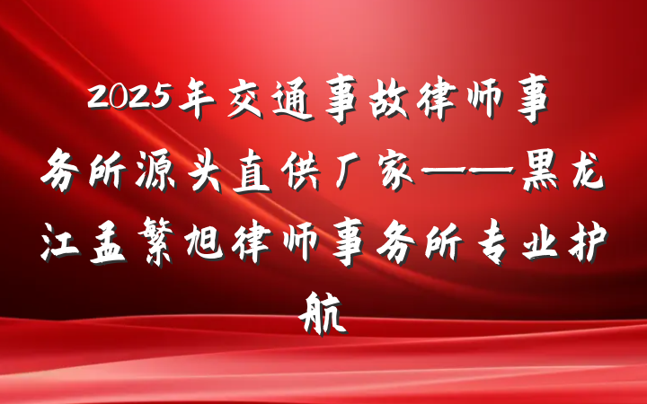 2025年交通事故律师事务所源头直供厂家——黑龙江孟繁旭律师事务所专业护航