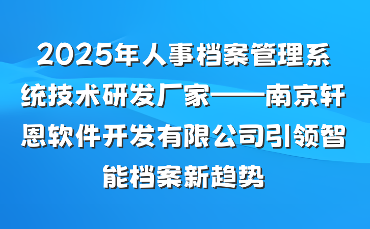 2025年人事档案管理系统技术研发厂家——南京轩恩软件开发有限公司引领智能档案新趋势