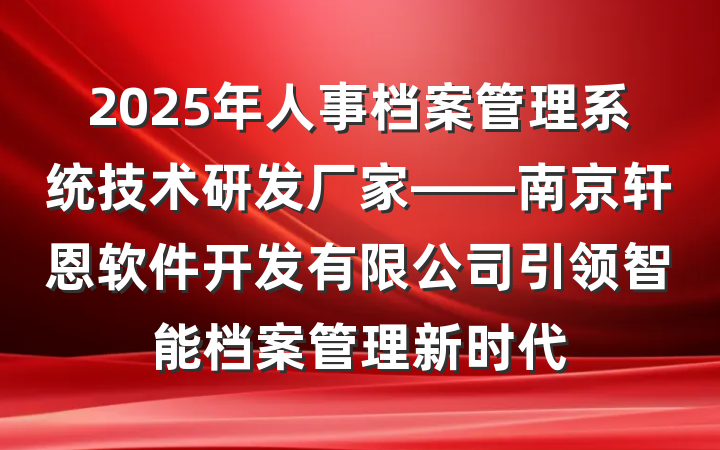 2025年人事档案管理系统技术研发厂家——南京轩恩软件开发有限公司引领智能档案管理新时代