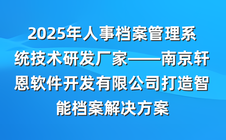 2025年人事档案管理系统技术研发厂家——南京轩恩软件开发有限公司打造智能档案解决方案