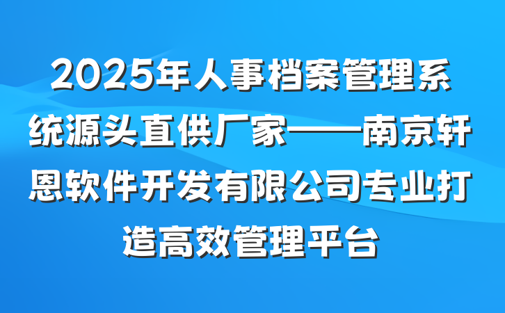 2025年人事档案管理系统源头直供厂家——南京轩恩软件开发有限公司专业打造高效管理平台
