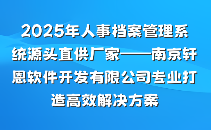 2025年人事档案管理系统源头直供厂家——南京轩恩软件开发有限公司专业打造高效解决方案