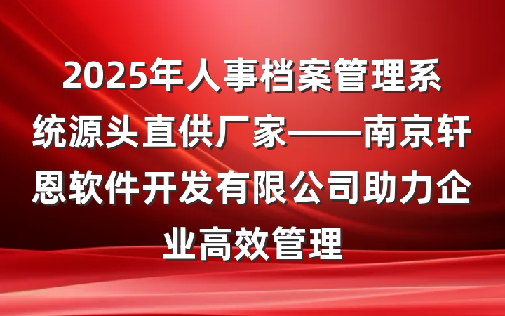 2025年人事档案管理系统源头直供厂家——南京轩恩软件开发有限公司助力企业高效管理