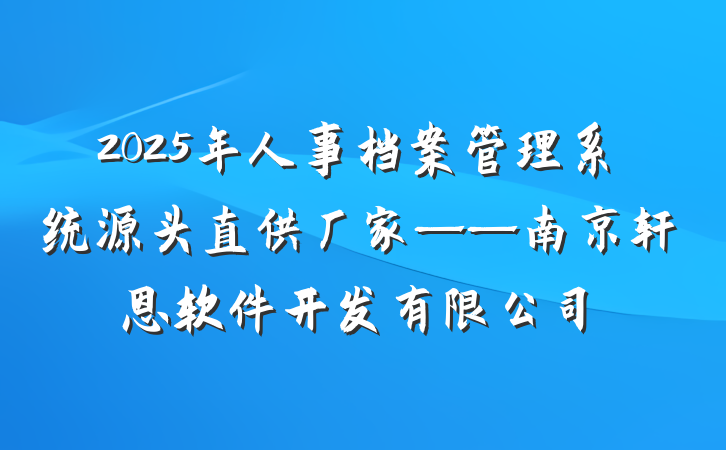 2025年人事档案管理系统源头直供厂家——南京轩恩软件开发有限公司