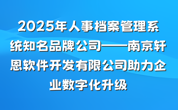 2025年人事档案管理系统知名品牌公司——南京轩恩软件开发有限公司助力企业数字化升级